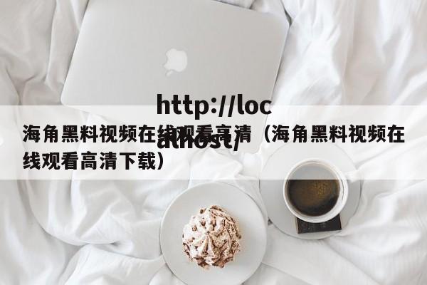 海角黑料视频在线观看高清（海角黑料视频在线观看高清下载）