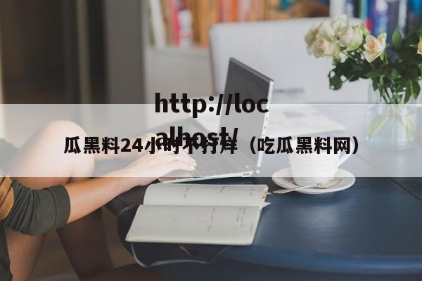 瓜黑料24小时不打烊（吃瓜黑料网）